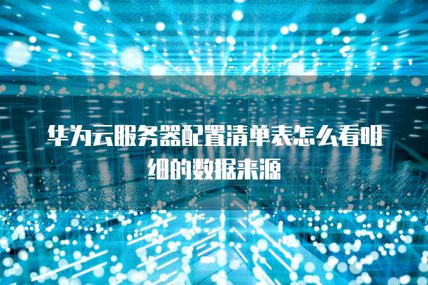 华为云服务器配置清单表怎么看明细的数据来源