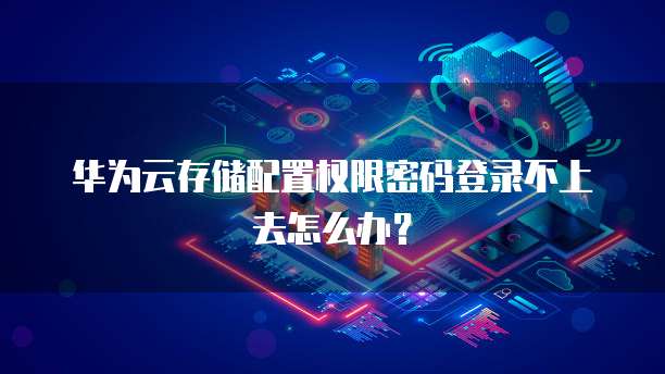 华为云存储配置权限密码登录不上去怎么办?