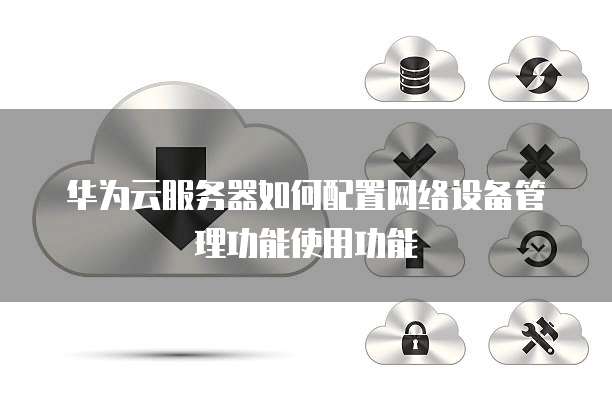 华为云服务器如何配置网络设备管理功能使用功能
