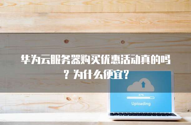 华为云服务器购买优惠活动真的吗?为什么便宜?