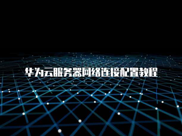 华为云服务器网络连接配置教程