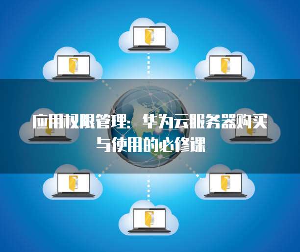 应用权限管理:华为云服务器购买与使用的必修课