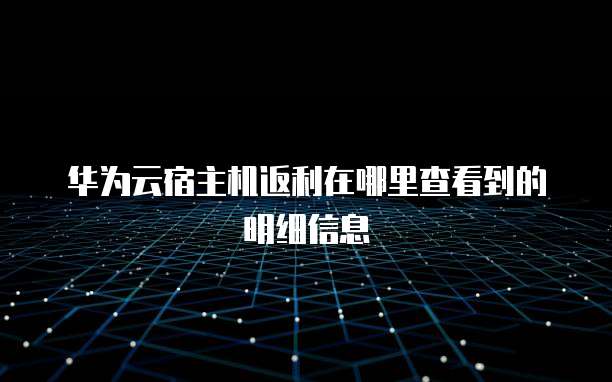 华为云宿主机返利在哪里查看到的明细信息
