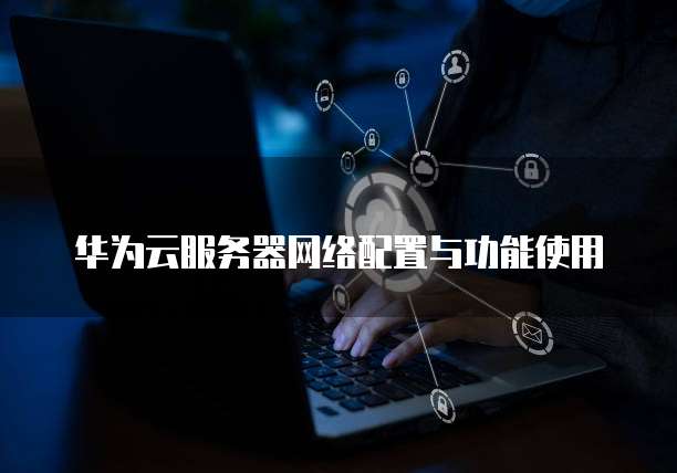 华为云服务器网络配置与功能使用