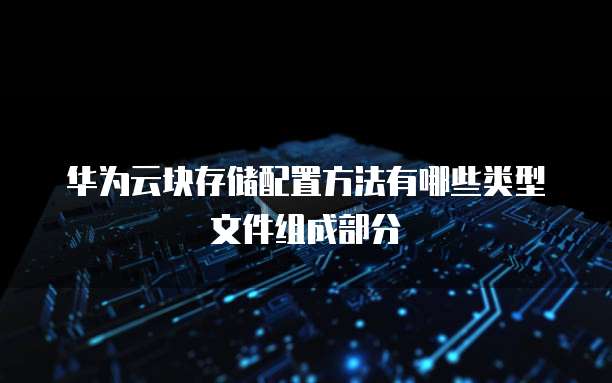 华为云块存储配置方法有哪些类型文件组成部分