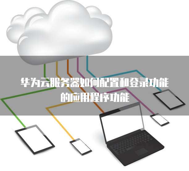 华为云服务器如何配置和登录功能的应用程序功能