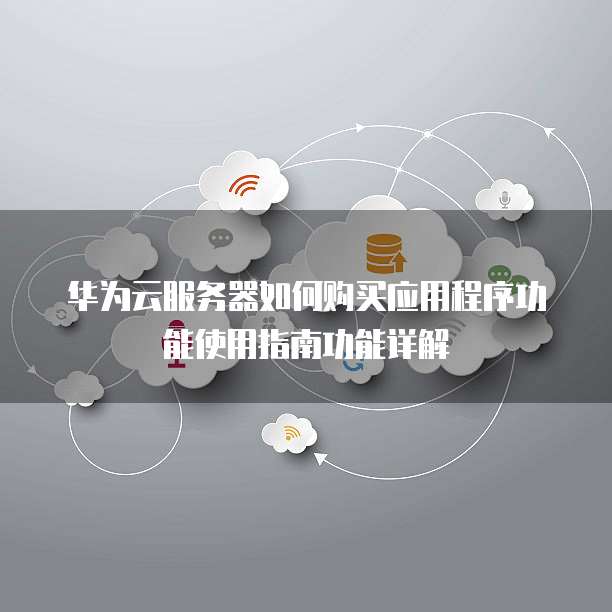 华为云服务器如何购买应用程序功能使用指南功能详解