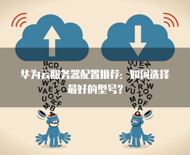 华为云服务器配置推荐:如何选择最好的型号?