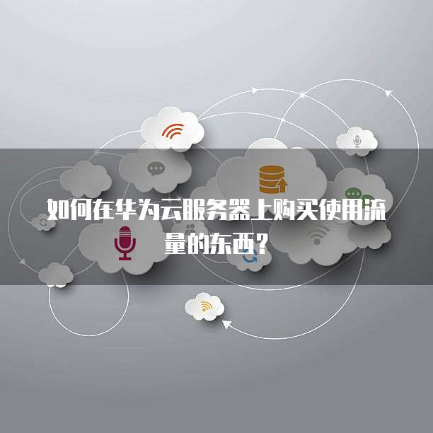 如何在华为云服务器上购买使用流量的东西?