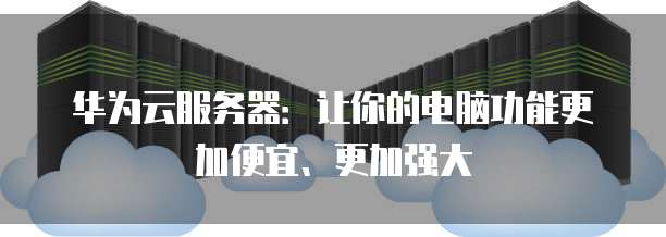 华为云服务器:让你的电脑功能更加便宜、更加强大