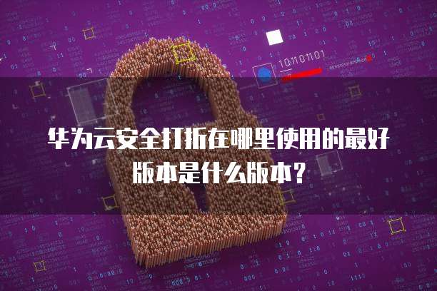 华为云安全打折在哪里使用的最好版本是什么版本?