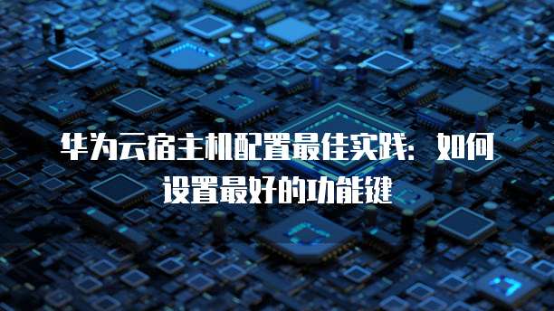 华为云宿主机配置最佳实践:如何设置最好的功能键