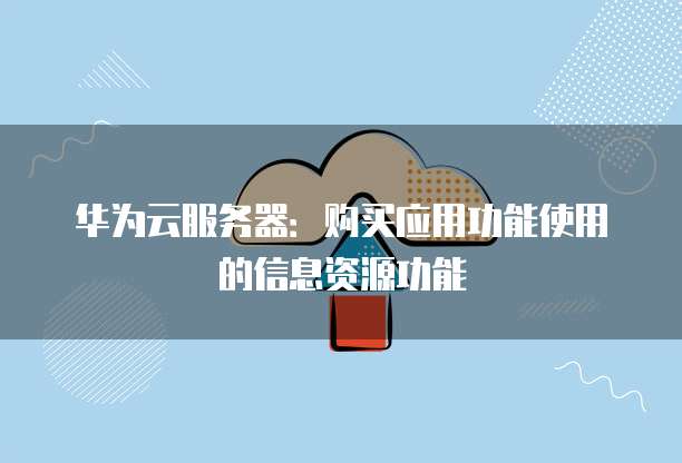 华为云服务器:购买应用功能使用的信息资源功能