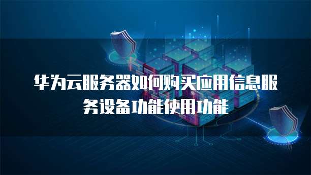 华为云服务器如何购买应用信息服务设备功能使用功能
