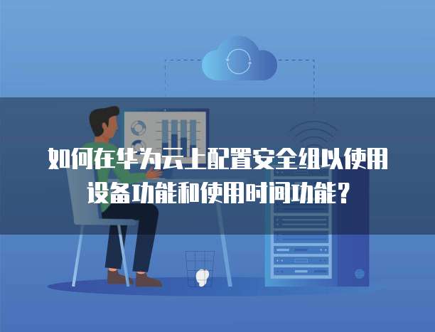 如何在华为云上配置安全组以使用设备功能和使用时间功能?