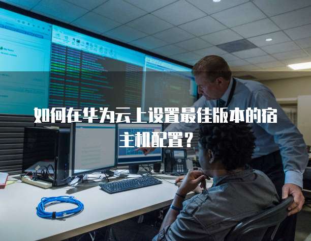 如何在华为云上设置最佳版本的宿主机配置?