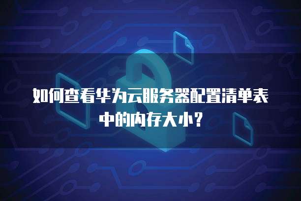 如何查看华为云服务器配置清单表中的内存大小？