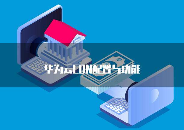 华为云CDN配置与功能