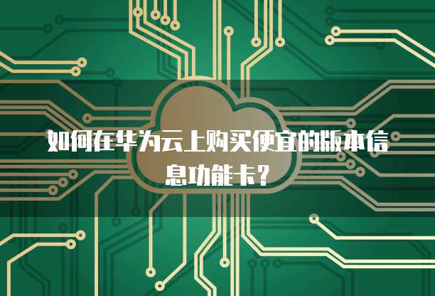 如何在华为云上购买便宜的版本信息功能卡?