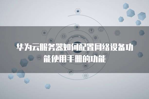 华为云服务器如何配置网络设备功能使用手册的功能