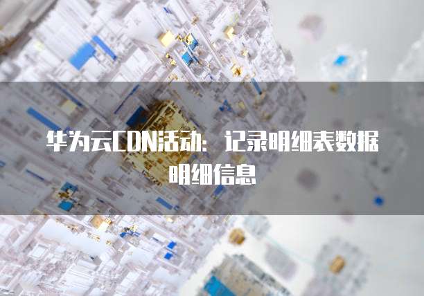 华为云CDN活动:记录明细表数据明细信息