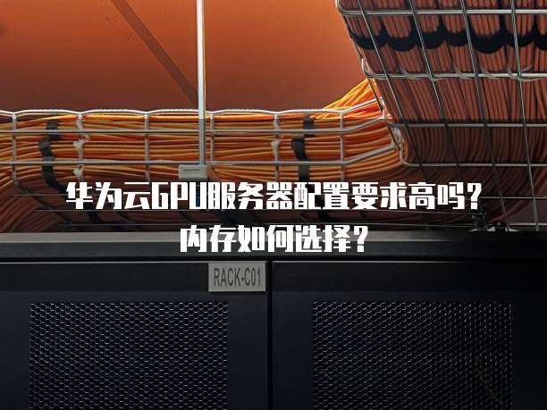 华为云GPU服务器配置要求高吗？内存如何选择？