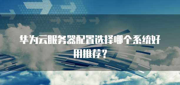 华为云服务器配置选择哪个系统好用推荐?