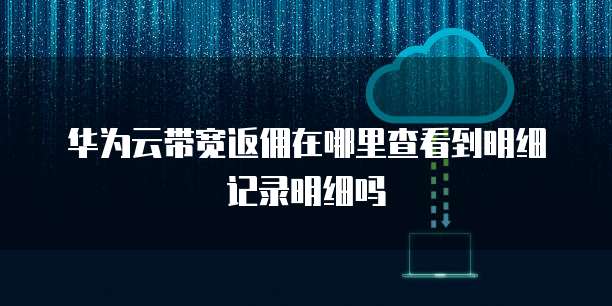 华为云带宽返佣在哪里查看到明细记录明细吗
