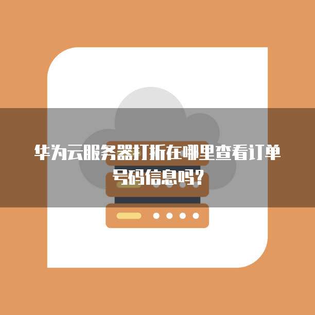 华为云服务器打折在哪里查看订单号码信息吗?