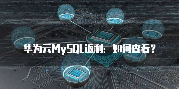 华为云MySQL返利:如何查看?
