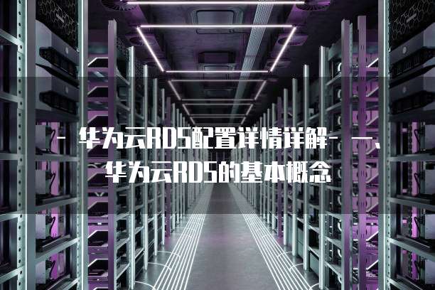 - 华为云RDS配置详情详解- 一、华为云RDS的基本概念