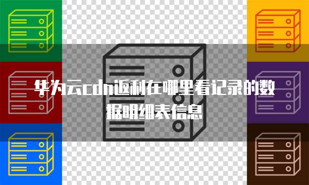 华为云cdn返利在哪里看记录的数据明细表信息