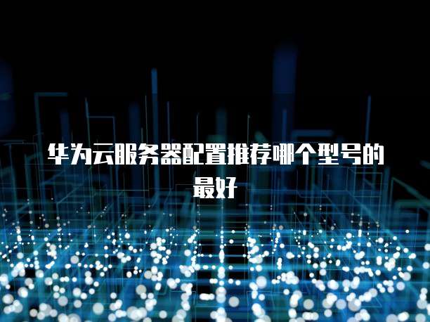 华为云服务器配置推荐哪个型号的最好