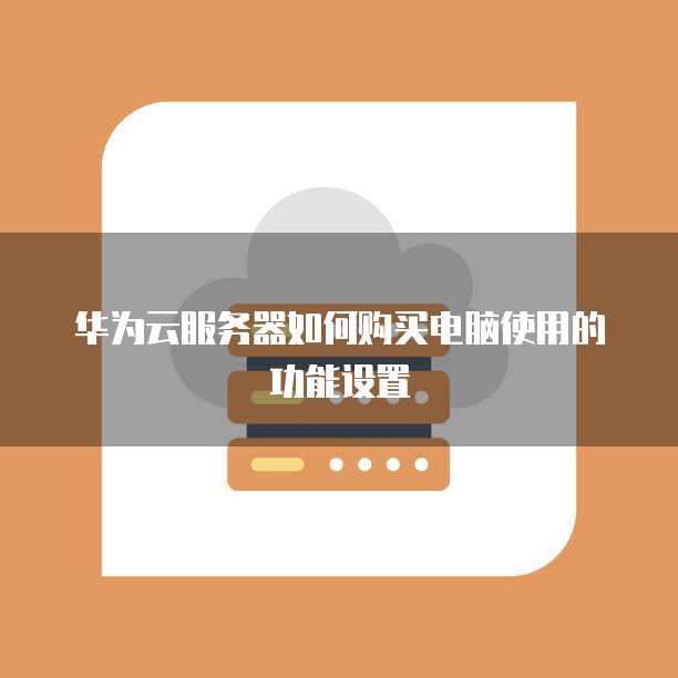 华为云服务器如何购买电脑使用的功能设置