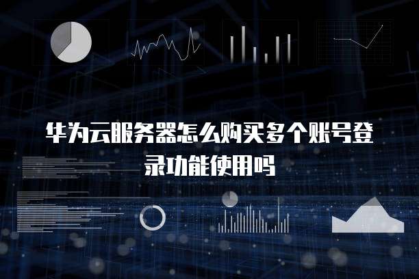 华为云服务器怎么购买多个账号登录功能使用吗