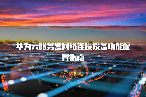 华为云服务器网络连接设备功能配置指南