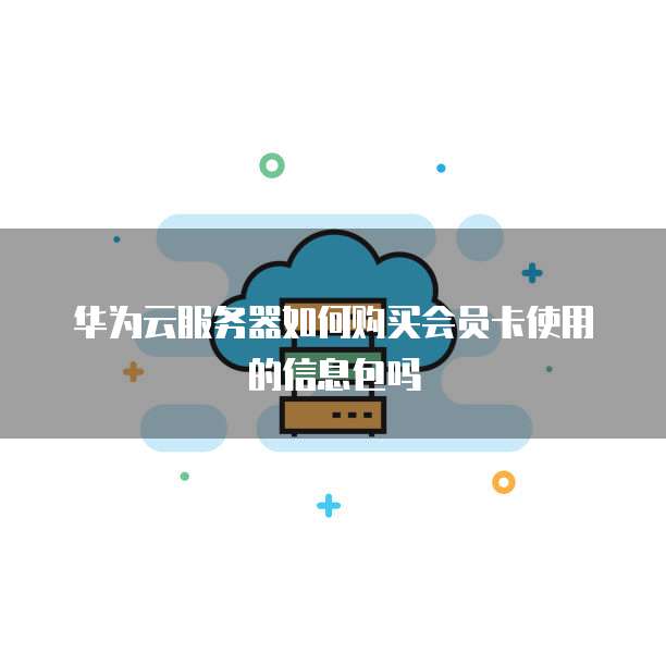 华为云服务器如何购买会员卡使用的信息包吗