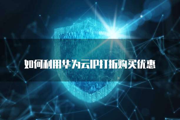 如何利用华为云IP打折购买优惠