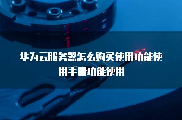 华为云服务器怎么购买使用功能使用手册功能使用
