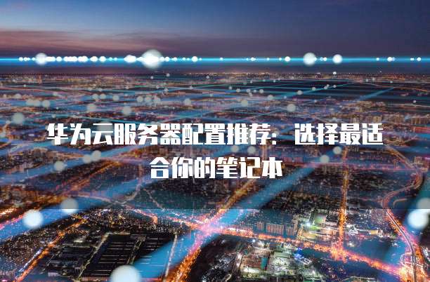 华为云服务器配置推荐:选择最适合你的笔记本