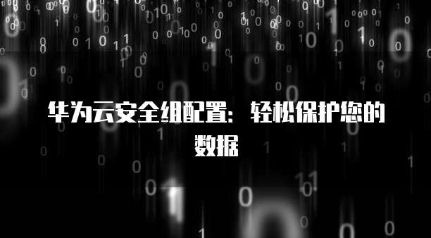 华为云安全组配置:轻松保护您的数据