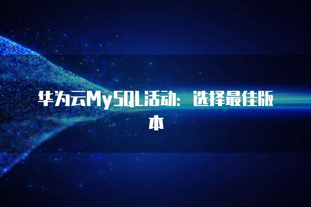 华为云MySQL活动:选择最佳版本