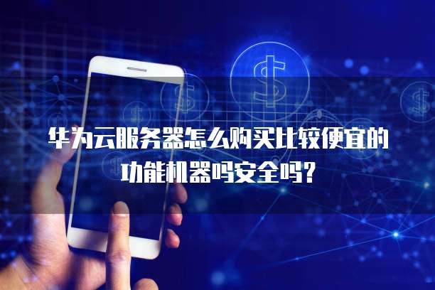 华为云服务器怎么购买比较便宜的功能机器吗安全吗?