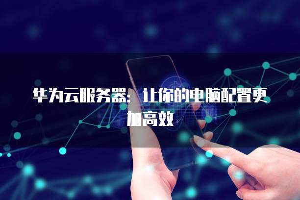 华为云服务器:让你的电脑配置更加高效