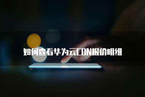 如何查看华为云CDN报价明细