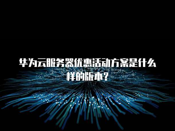 华为云服务器优惠活动方案是什么样的版本?