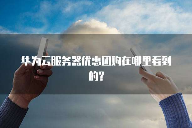 华为云服务器优惠团购在哪里看到的?