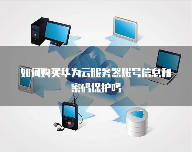 如何购买华为云服务器账号信息和密码保护吗