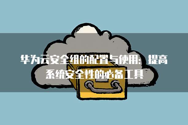 华为云安全组的配置与使用:提高系统安全性的必备工具