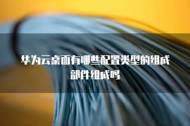 华为云桌面有哪些配置类型的组成部件组成吗